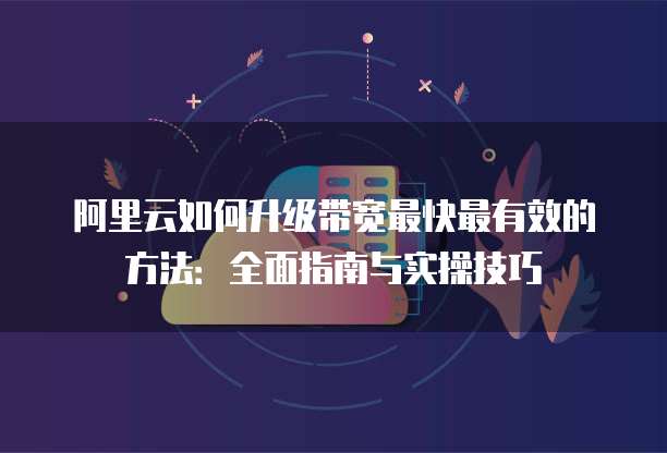 阿里云如何升级带宽最快最有效的方法:全面指南与实操技巧