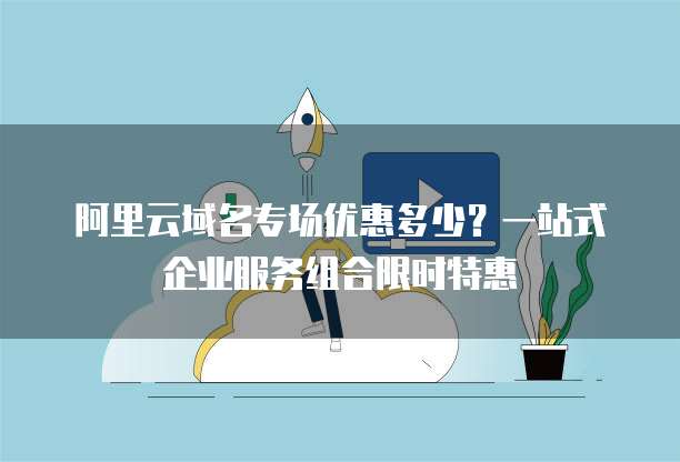 阿里云域名专场优惠多少？一站式企业服务组合限时特惠