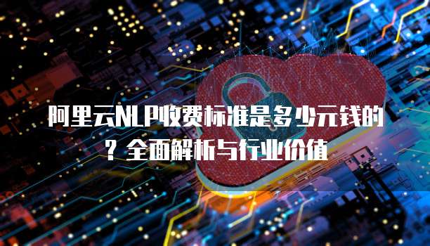 阿里云NLP收费标准是多少元钱的？全面解析与行业价值