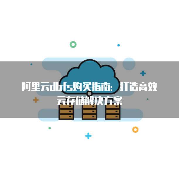 阿里云dbfs购买指南:打造高效云存储解决方案
