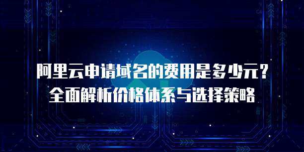阿里云申请域名的费用是多少元？全面解析价格体系与选择策略