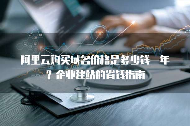 阿里云购买域名价格是多少钱一年?企业建站的省钱指南