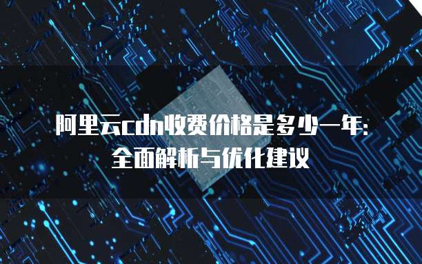 阿里云cdn收费价格是多少一年:全面解析与优化建议