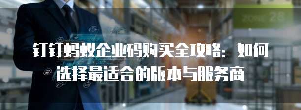 钉钉蚂蚁企业码购买全攻略:如何选择最适合的版本与服务商