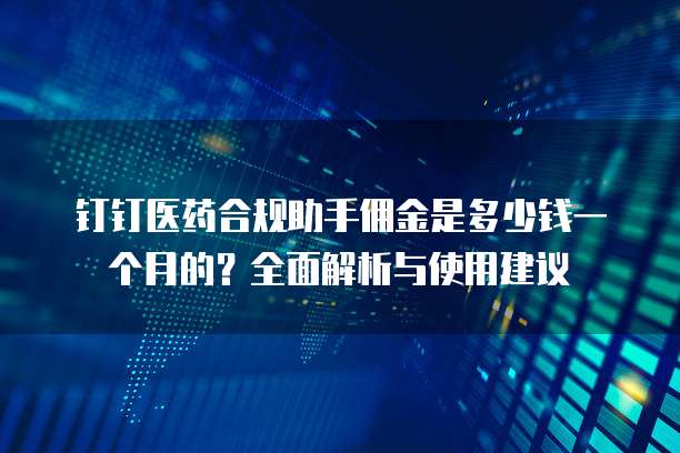 钉钉医药合规助手佣金是多少钱一个月的?全面解析与使用建议