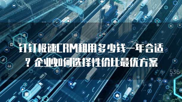 钉钉极速CRM租用多少钱一年合适?企业如何选择性价比最优方案