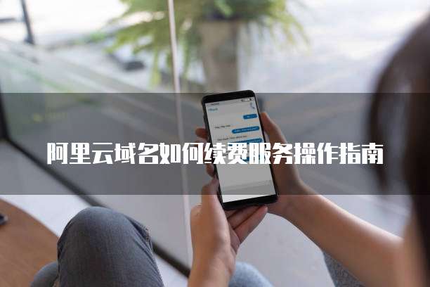 阿里云域名如何续费服务操作指南