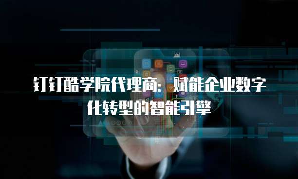 钉钉酷学院代理商:赋能企业数字化转型的智能引擎