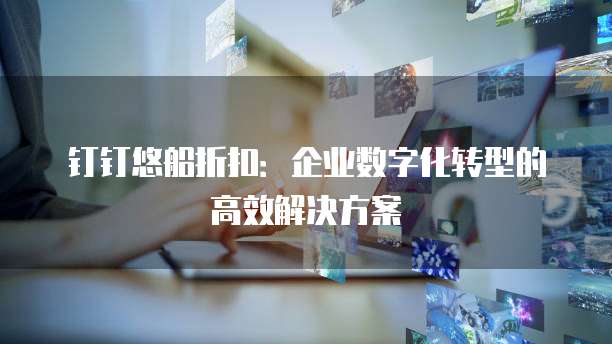 钉钉悠船折扣：企业数字化转型的高效解决方案
