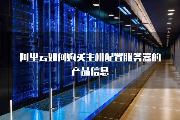 阿里云如何购买主机配置服务器的产品信息
