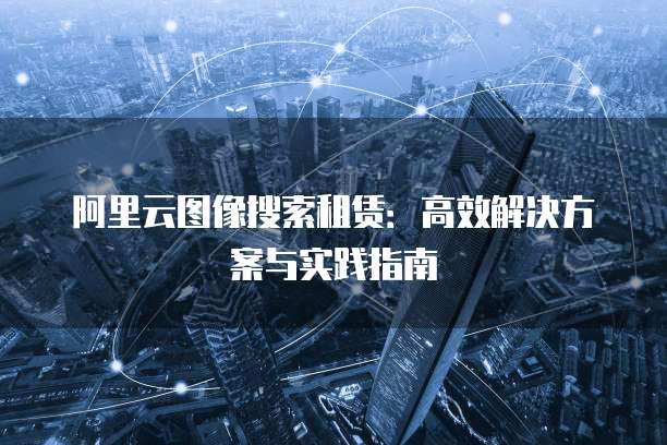 阿里云图像搜索租赁:高效解决方案与实践指南