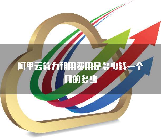 阿里云算力租用费用是多少钱一个月的多少