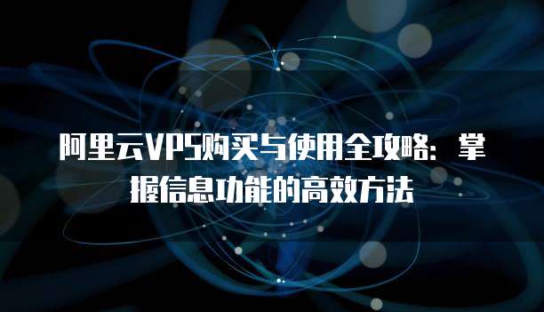 阿里云VPS购买与使用全攻略:掌握信息功能的高效方法