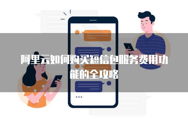 阿里云如何购买短信包服务费用功能的全攻略