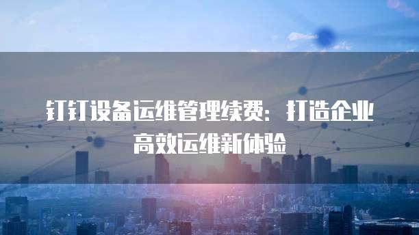 钉钉设备运维管理续费：打造企业高效运维新体验