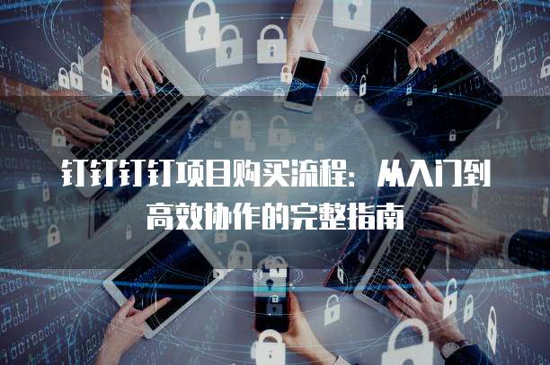 钉钉钉钉项目购买流程:从入门到高效协作的完整指南