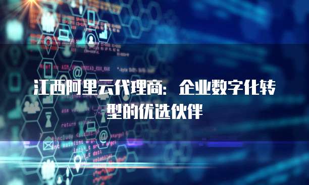 江西阿里云代理商：企业数字化转型的优选伙伴