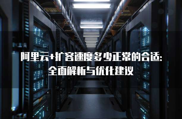 阿里云+扩容速度多少正常的合适:全面解析与优化建议