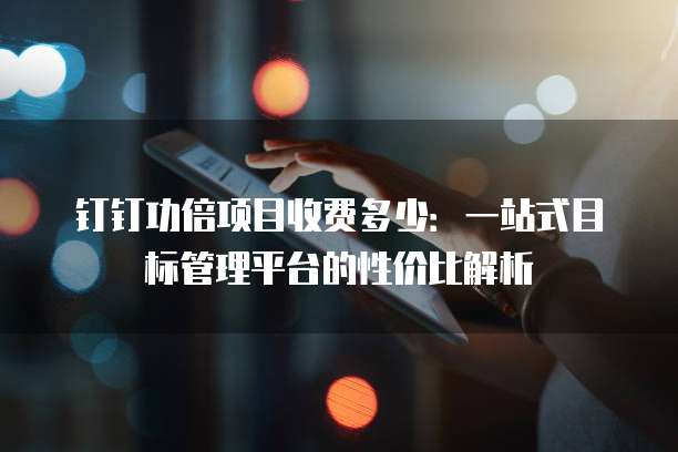 钉钉功倍项目收费多少:一站式目标管理平台的性价比解析