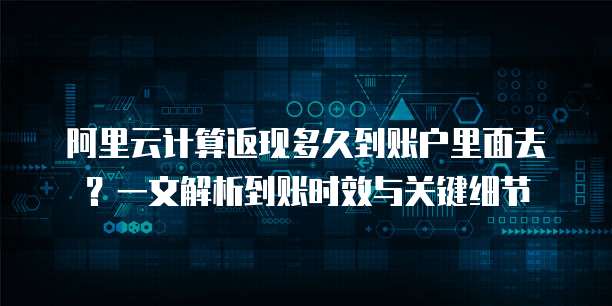 阿里云计算返现多久到账户里面去？一文解析到账时效与关键细节