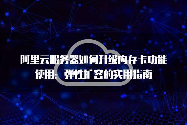 阿里云服务器如何升级内存卡功能使用:弹性扩容的实用指南