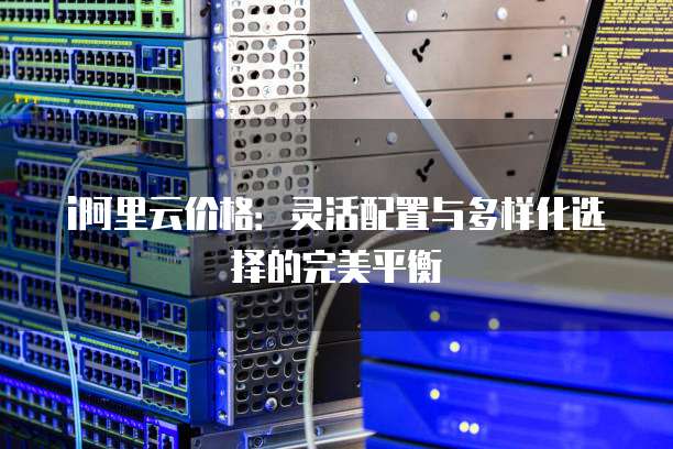 i阿里云价格:灵活配置与多样化选择的完美平衡
