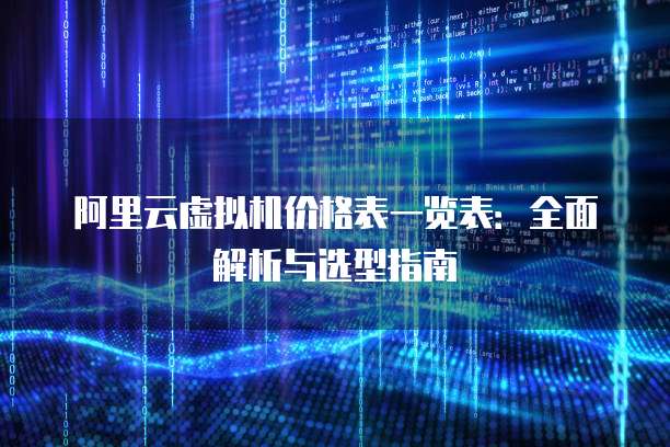 阿里云虚拟机价格表一览表:全面解析与选型指南