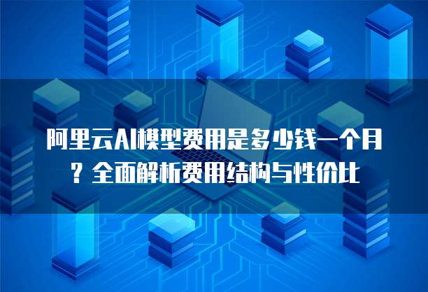 阿里云AI模型费用是多少钱一个月?全面解析费用结构与性价比