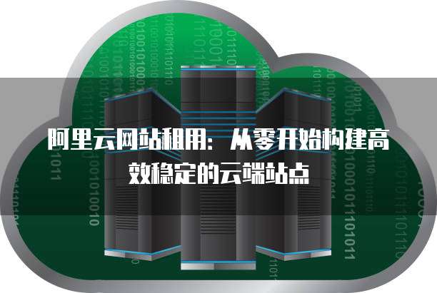 阿里云网站租用：从零开始构建高效稳定的云端站点
