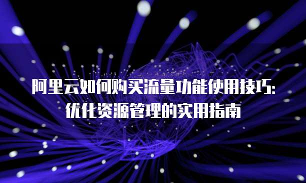 阿里云如何购买流量功能使用技巧:优化资源管理的实用指南
