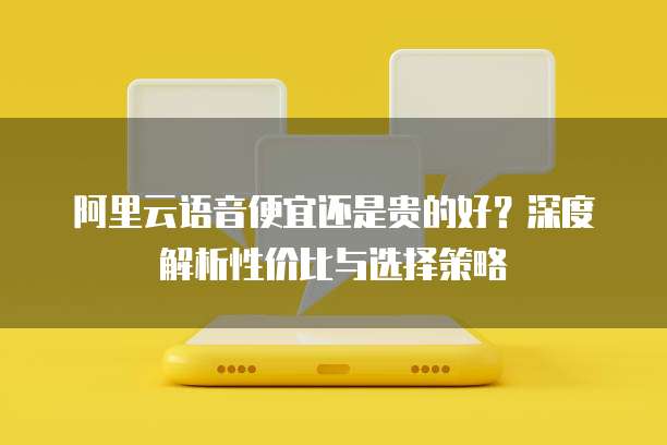 阿里云语音便宜还是贵的好？深度解析性价比与选择策略