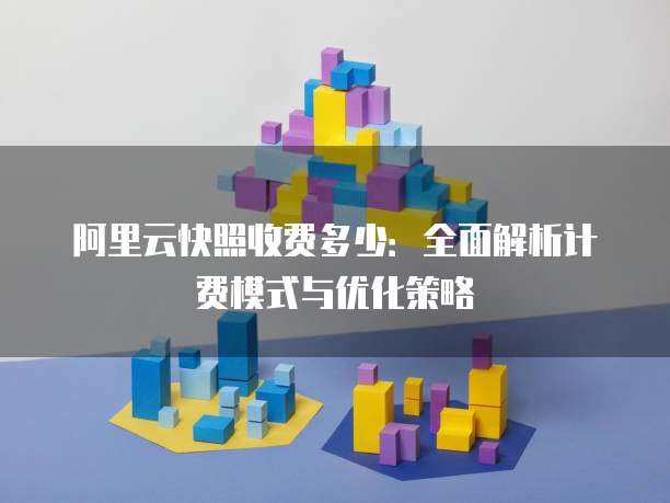 阿里云快照收费多少:全面解析计费模式与优化策略