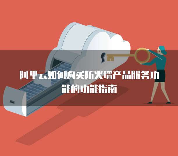 阿里云如何购买防火墙产品服务功能的功能指南