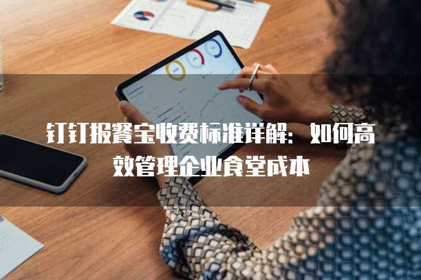 钉钉报餐宝收费标准详解：如何高效管理企业食堂成本