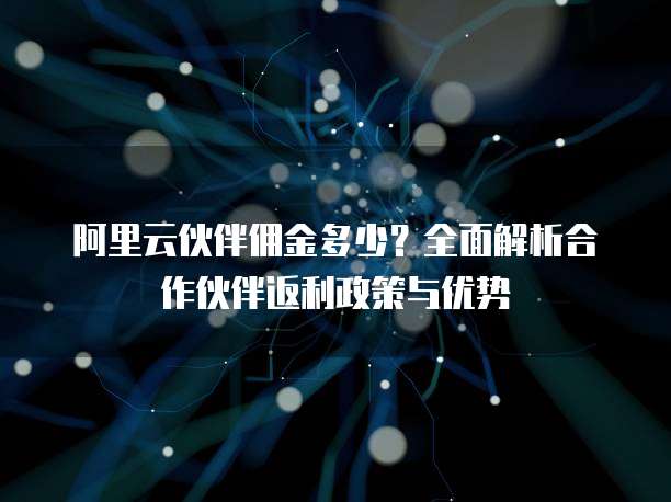 阿里云伙伴佣金多少?全面解析合作伙伴返利政策与优势
