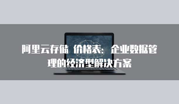 阿里云存储 价格表:企业数据管理的经济型解决方案
