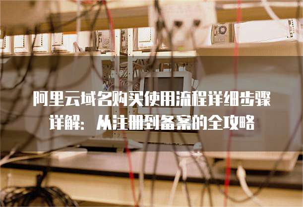 阿里云域名购买使用流程详细步骤详解:从注册到备案的全攻略