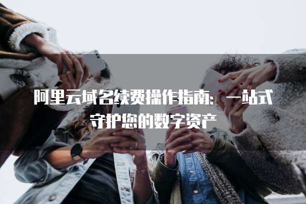 阿里云域名续费操作指南:一站式守护您的数字资产