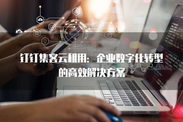 钉钉集客云租用:企业数字化转型的高效解决方案