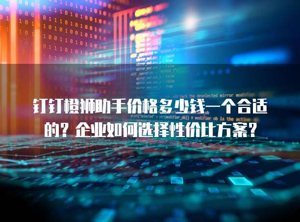 钉钉橙狮助手价格多少钱一个合适的?企业如何选择性价比方案?