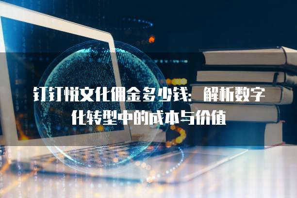 钉钉悦文化佣金多少钱:解析数字化转型中的成本与价值