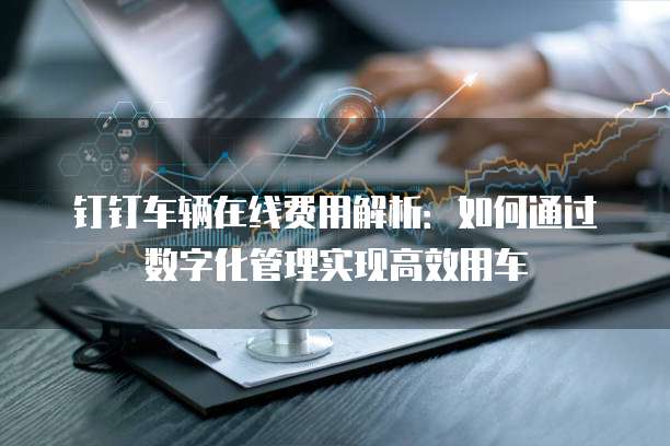 钉钉车辆在线费用解析:如何通过数字化管理实现高效用车