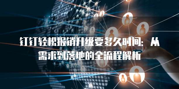 钉钉轻松报销升级要多久时间：从需求到落地的全流程解析