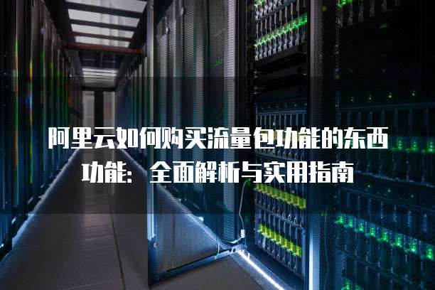 阿里云如何购买流量包功能的东西功能:全面解析与实用指南