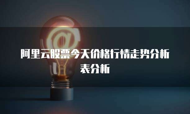 阿里云股票今天价格行情走势分析表分析
