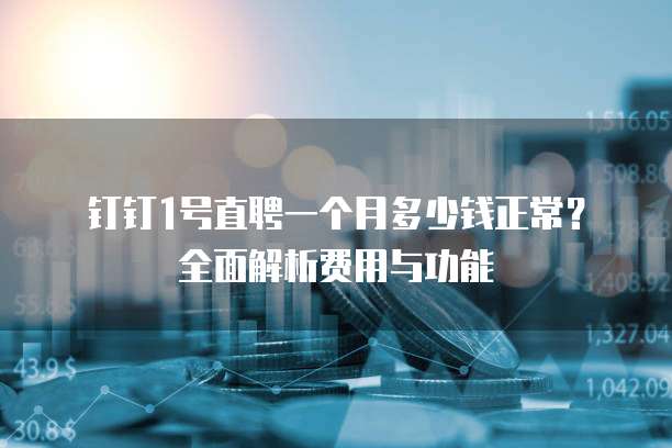 钉钉1号直聘一个月多少钱正常?全面解析费用与功能