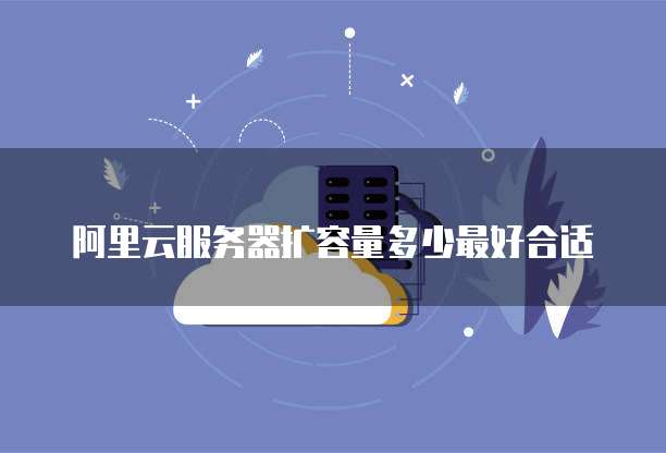 阿里云服务器扩容量多少最好合适