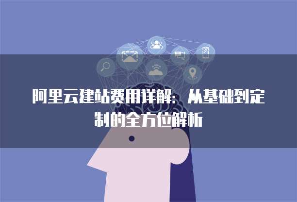 阿里云建站费用详解:从基础到定制的全方位解析