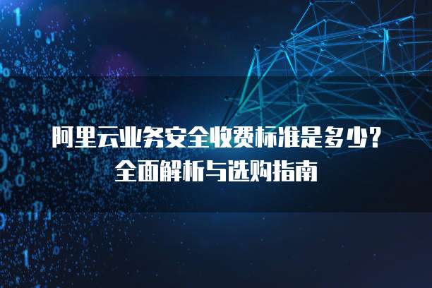 阿里云业务安全收费标准是多少?全面解析与选购指南