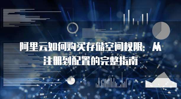 阿里云如何购买存储空间权限：从注册到配置的完整指南
